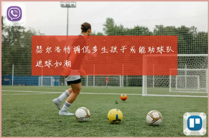 瑟尔洛特调侃多生孩子或能助球队进球如潮
