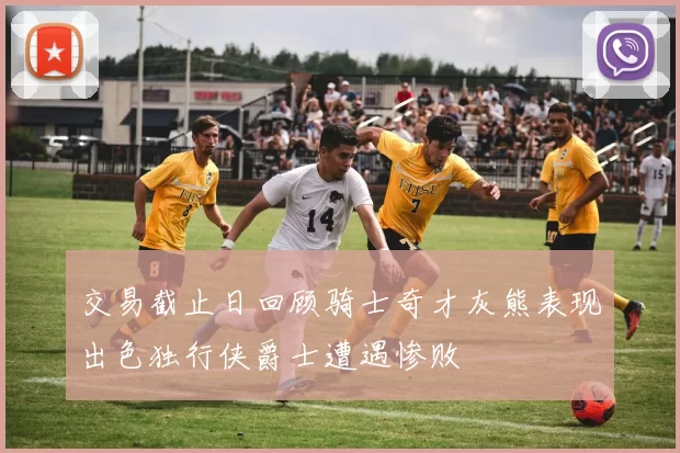 交易截止日回顾骑士奇才灰熊表现出色独行侠爵士遭遇惨败