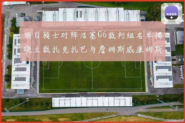 明日骑士对阵活塞G6裁判组名单揭晓主裁扎克扎巴与詹姆斯威廉姆斯在列