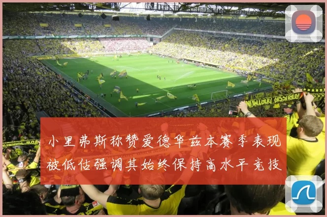 小里弗斯称赞爱德华兹本赛季表现被低估强调其始终保持高水平竞技状态