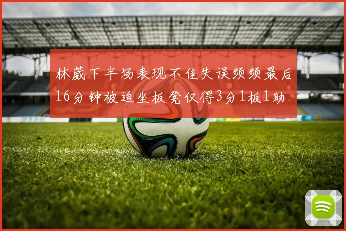林葳下半场表现不佳失误频频最后16分钟被迫坐板凳仅得3分1板1助