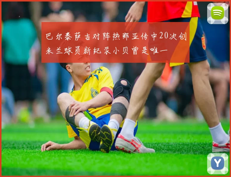 巴尔泰萨吉对阵热那亚传中20次创米兰球员新纪录小贝曾是唯一