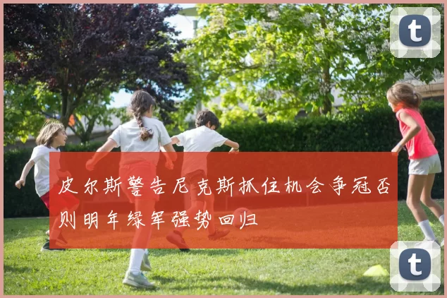 皮尔斯警告尼克斯抓住机会争冠否则明年绿军强势回归
