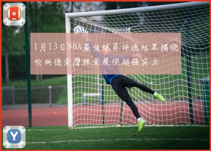 1月13日NBA最佳球员评选结果揭晓伦纳德荣膺殊荣展现超强实力