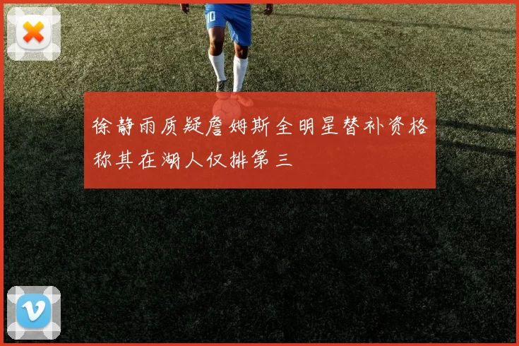 徐静雨质疑詹姆斯全明星替补资格称其在湖人仅排第三